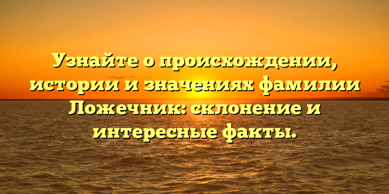 Узнайте о происхождении, истории и значениях фамилии Ложечник: склонение и интересные факты.
