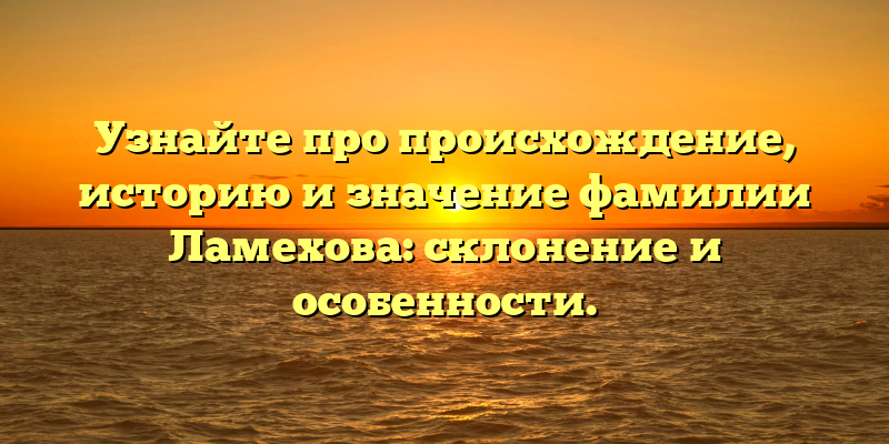 Узнайте про происхождение, историю и значение фамилии Ламехова: склонение и особенности.