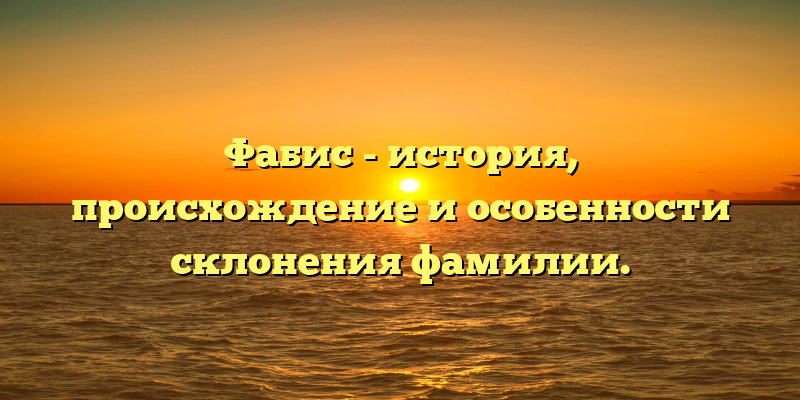 Фабис - история, происхождение и особенности склонения фамилии.