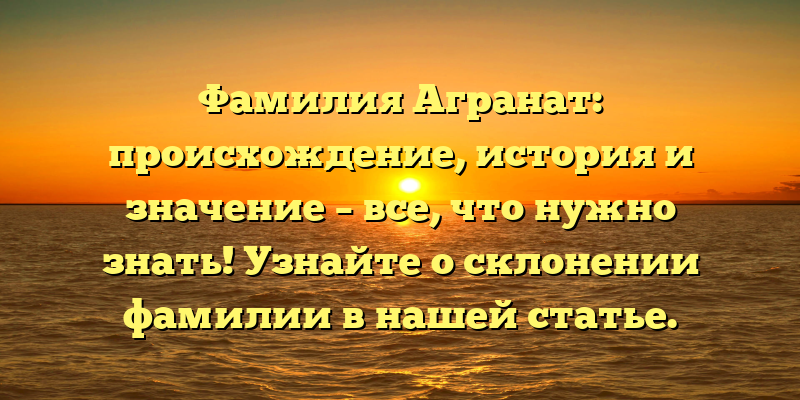 Фамилия Агранат: происхождение, история и значение – все, что нужно знать! Узнайте о склонении фамилии в нашей статье.