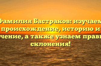 Фамилия Бастраков: изучаем происхождение, историю и значение, а также узнаем правила склонения!