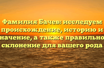Фамилия Бачев: исследуем происхождение, историю и значение, а также правильное склонение для вашего рода