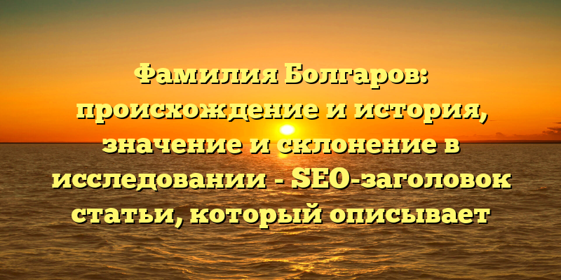 Фамилия Болгаров: происхождение и история, значение и склонение в исследовании - SEO-заголовок статьи, который описывает происхождение, историю, значение и склонение фамилии Болгаров, и при этом содержит ключевые слова для улучшения ее видимости в поисковых системах.