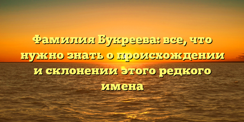 Фамилия Букреева: все, что нужно знать о происхождении и склонении этого редкого имена