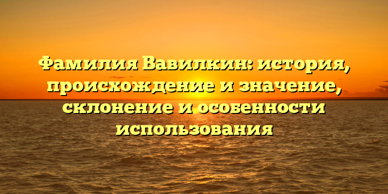 Фамилия Вавилкин: история, происхождение и значение, склонение и особенности использования