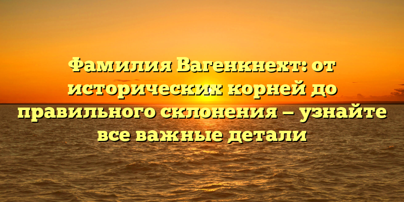 Фамилия Вагенкнехт: от исторических корней до правильного склонения — узнайте все важные детали