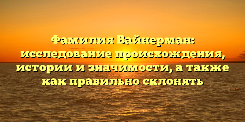 Фамилия Вайнерман: исследование происхождения, истории и значимости, а также как правильно склонять