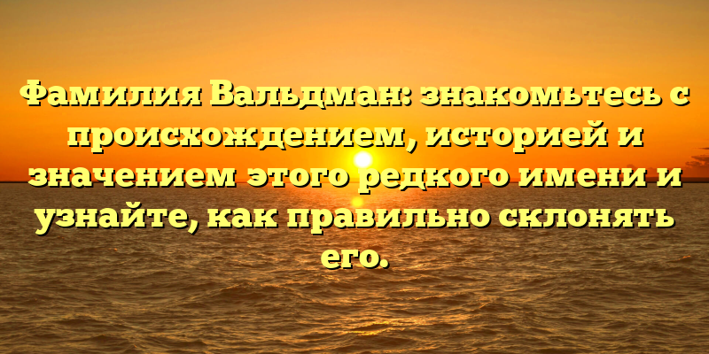Фамилия Вальдман: знакомьтесь с происхождением, историей и значением этого редкого имени и узнайте, как правильно склонять его.