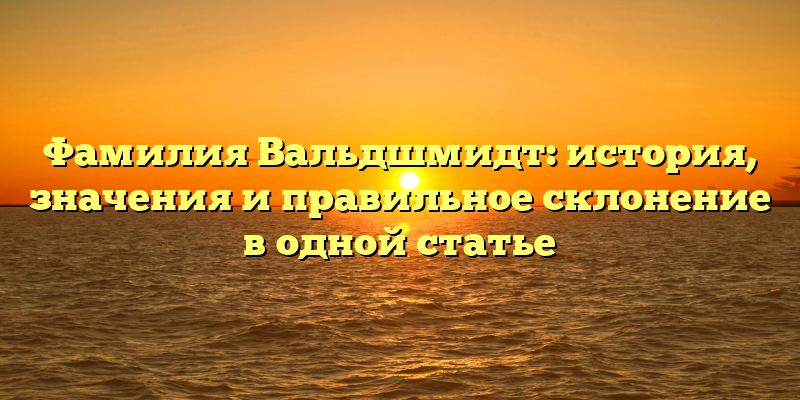 Фамилия Вальдшмидт: история, значения и правильное склонение в одной статье
