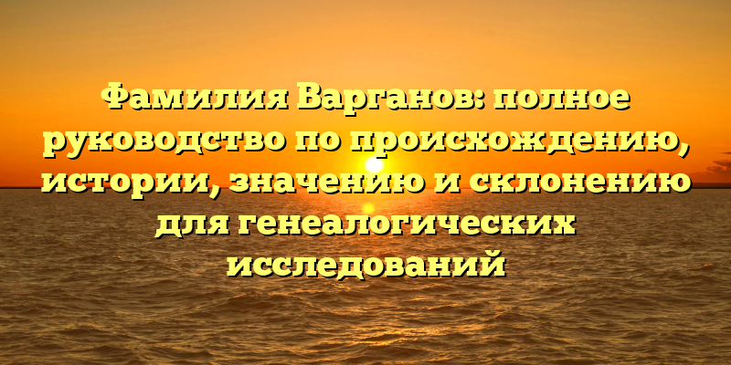 Фамилия Варганов: полное руководство по происхождению, истории, значению и склонению для генеалогических исследований