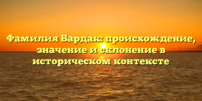 Фамилия Вардак: происхождение, значение и склонение в историческом контексте