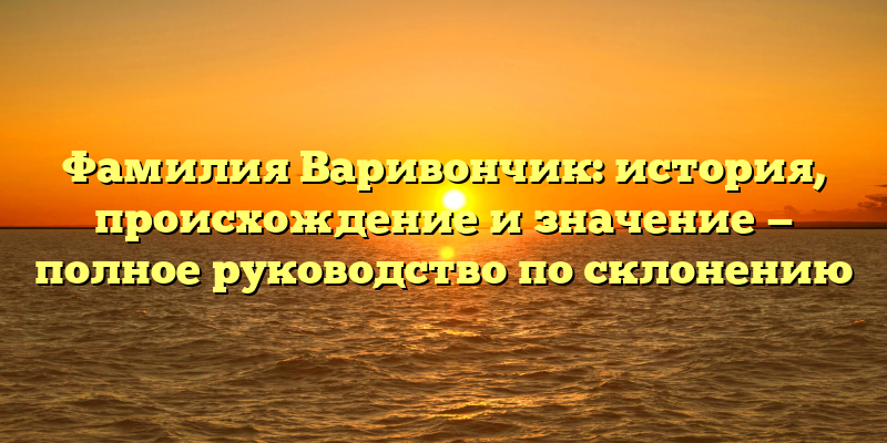 Фамилия Варивончик: история, происхождение и значение — полное руководство по склонению