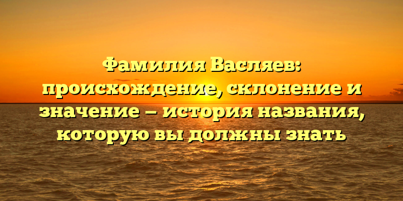 Фамилия Васляев: происхождение, склонение и значение — история названия, которую вы должны знать