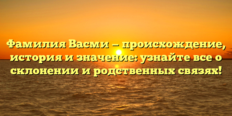 Фамилия Васми — происхождение, история и значение: узнайте все о склонении и родственных связях!
