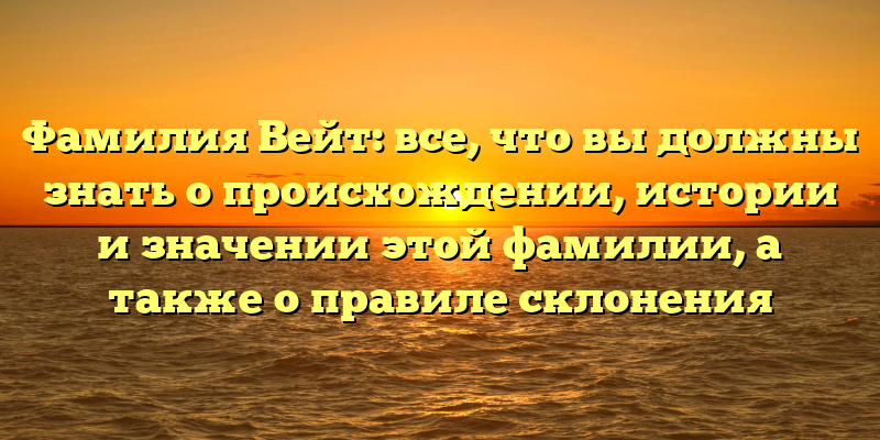 Фамилия Вейт: все, что вы должны знать о происхождении, истории и значении этой фамилии, а также о правиле склонения