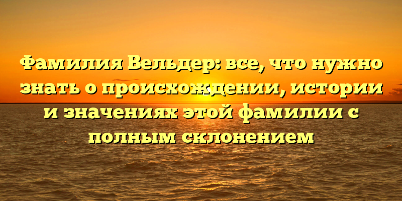 Фамилия Вельдер: все, что нужно знать о происхождении, истории и значениях этой фамилии с полным склонением