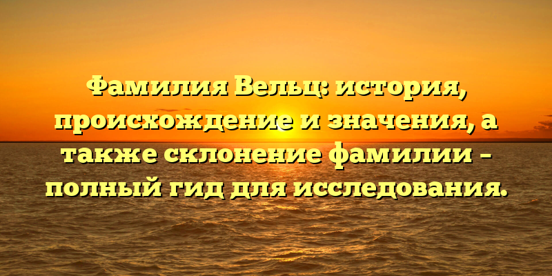 Фамилия Вельц: история, происхождение и значения, а также склонение фамилии – полный гид для исследования.