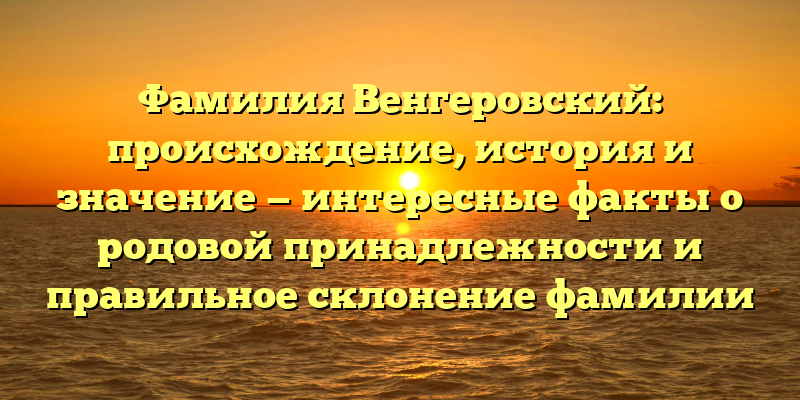 Фамилия Венгеровский: происхождение, история и значение — интересные факты о родовой принадлежности и правильное склонение фамилии