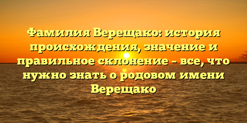 Фамилия Верещако: история происхождения, значение и правильное склонение – все, что нужно знать о родовом имени Верещако