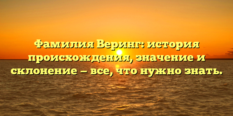 Фамилия Веринг: история происхождения, значение и склонение — все, что нужно знать.