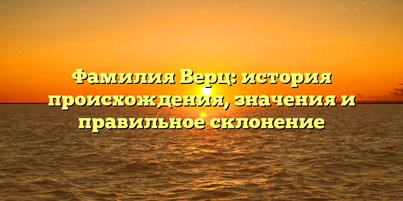 Фамилия Верц: история происхождения, значения и правильное склонение