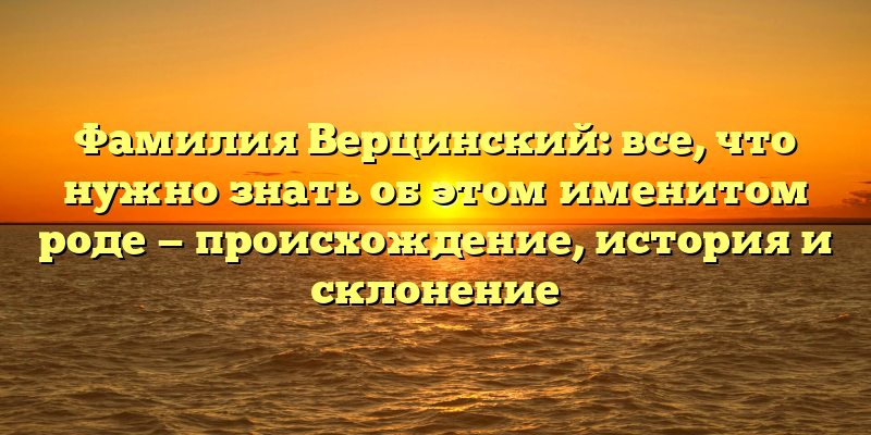 Фамилия Верцинский: все, что нужно знать об этом именитом роде — происхождение, история и склонение