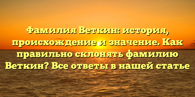 Фамилия Веткин: история, происхождение и значение. Как правильно склонять фамилию Веткин? Все ответы в нашей статье