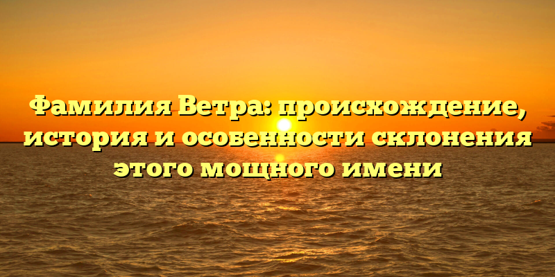 Фамилия Ветра: происхождение, история и особенности склонения этого мощного имени