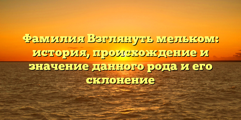 Фамилия Взглянуть мельком: история, происхождение и значение данного рода и его склонение