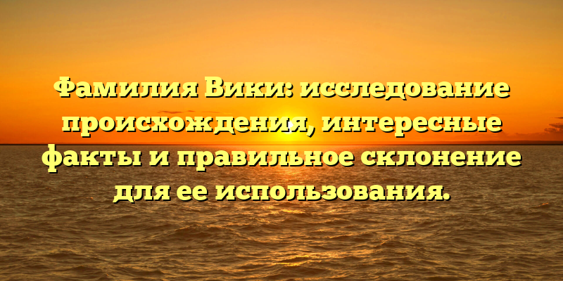 Фамилия Вики: исследование происхождения, интересные факты и правильное склонение для ее использования.