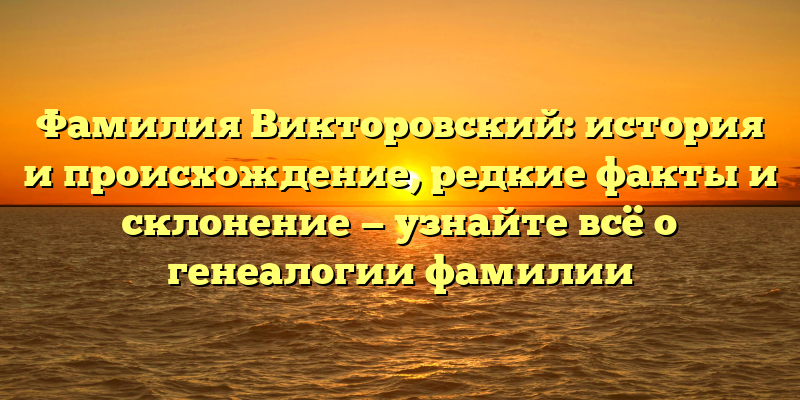 Фамилия Викторовский: история и происхождение, редкие факты и склонение — узнайте всё о генеалогии фамилии
