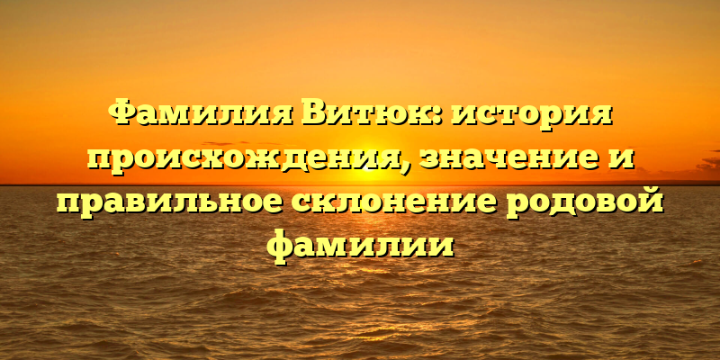 Фамилия Витюк: история происхождения, значение и правильное склонение родовой фамилии