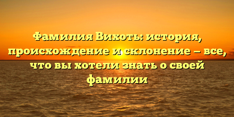 Фамилия Вихоть: история, происхождение и склонение — все, что вы хотели знать о своей фамилии