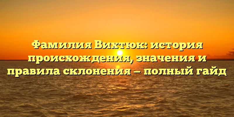 Фамилия Вихтюк: история происхождения, значения и правила склонения — полный гайд