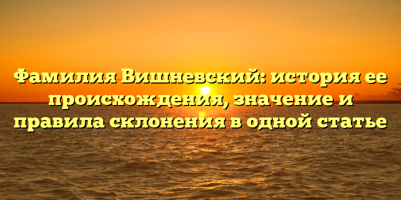 Фамилия Вишневский: история ее происхождения, значение и правила склонения в одной статье
