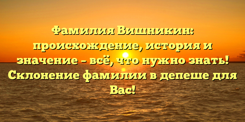 Фамилия Вишникин: происхождение, история и значение – всё, что нужно знать! Склонение фамилии в депеше для Вас!