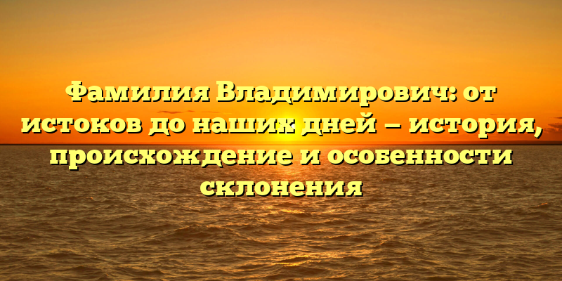 Фамилия Владимирович: от истоков до наших дней — история, происхождение и особенности склонения