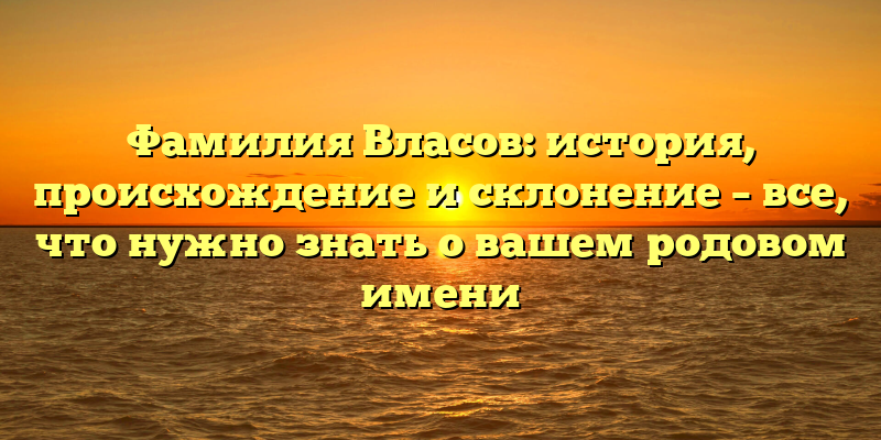 Фамилия Власов: история, происхождение и склонение – все, что нужно знать о вашем родовом имени