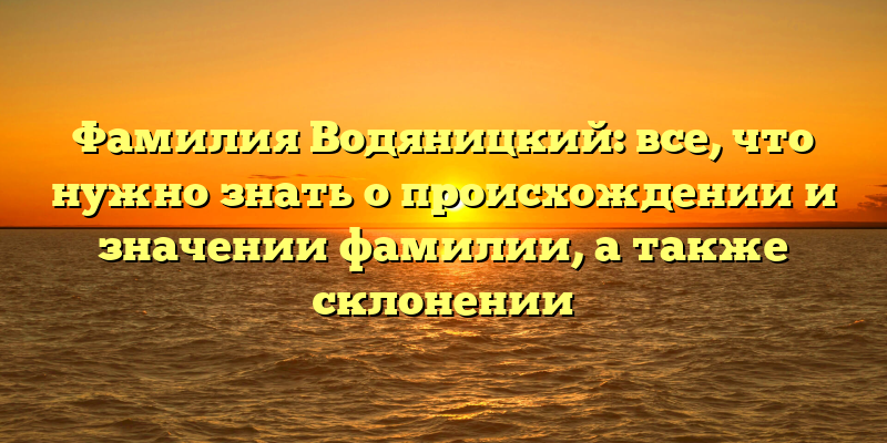 Фамилия Водяницкий: все, что нужно знать о происхождении и значении фамилии, а также склонении