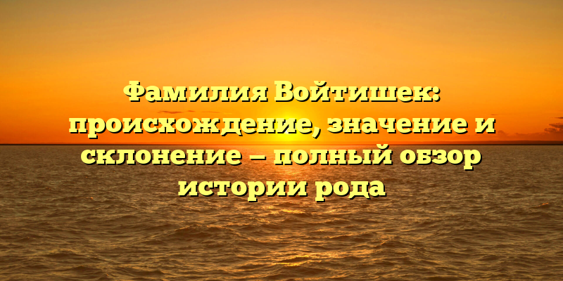 Фамилия Войтишек: происхождение, значение и склонение — полный обзор истории рода