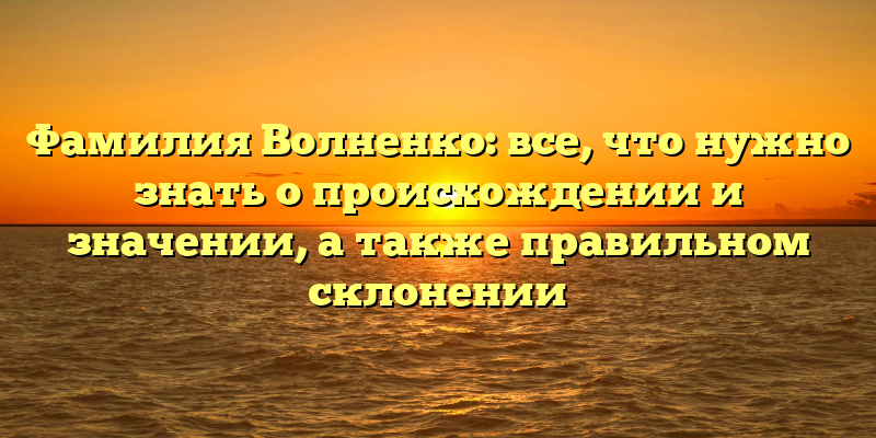Фамилия Волненко: все, что нужно знать о происхождении и значении, а также правильном склонении