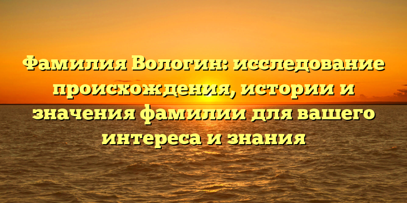 Фамилия Вологин: исследование происхождения, истории и значения фамилии для вашего интереса и знания