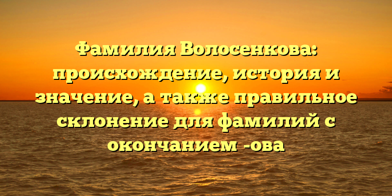 Фамилия Волосенкова: происхождение, история и значение, а также правильное склонение для фамилий с окончанием -ова