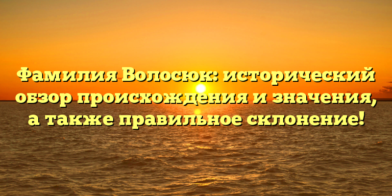 Фамилия Волосюк: исторический обзор происхождения и значения, а также правильное склонение!