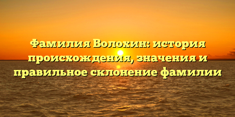 Фамилия Волохин: история происхождения, значения и правильное склонение фамилии