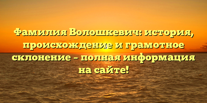 Фамилия Волошкевич: история, происхождение и грамотное склонение – полная информация на сайте!
