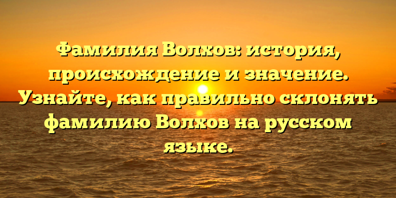 Фамилия Волхов: история, происхождение и значение. Узнайте, как правильно склонять фамилию Волхов на русском языке.