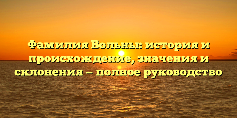 Фамилия Вольны: история и происхождение, значения и склонения — полное руководство