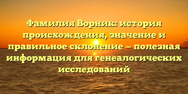 Фамилия Ворник: история происхождения, значение и правильное склонение — полезная информация для генеалогических исследований