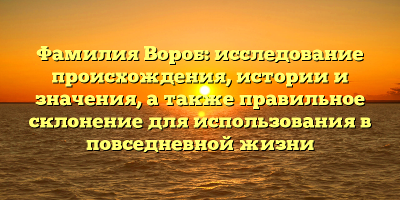 Фамилия Вороб: исследование происхождения, истории и значения, а также правильное склонение для использования в повседневной жизни